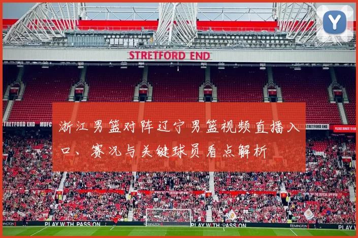浙江男篮对阵辽宁男篮视频直播入口、赛况与关键球员看点解析