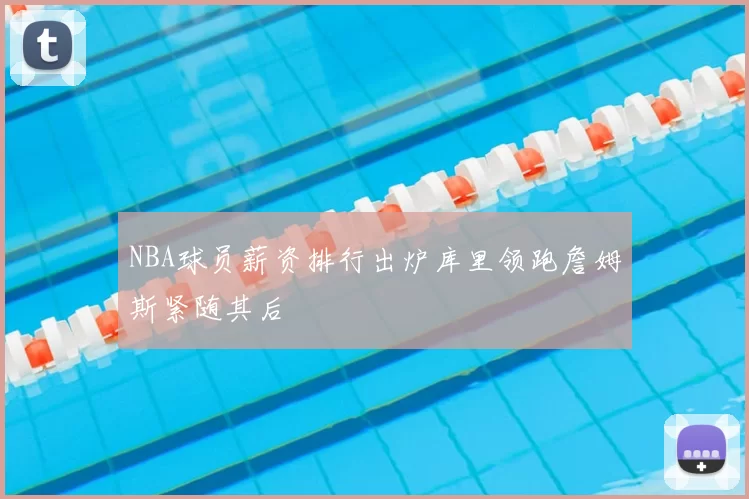 NBA球员薪资排行出炉库里领跑詹姆斯紧随其后