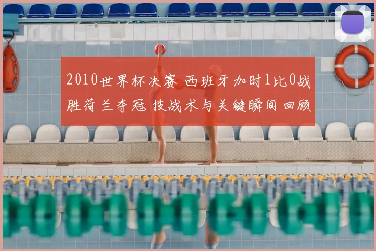 2010世界杯决赛 西班牙加时1比0战胜荷兰夺冠 技战术与关键瞬间回顾
