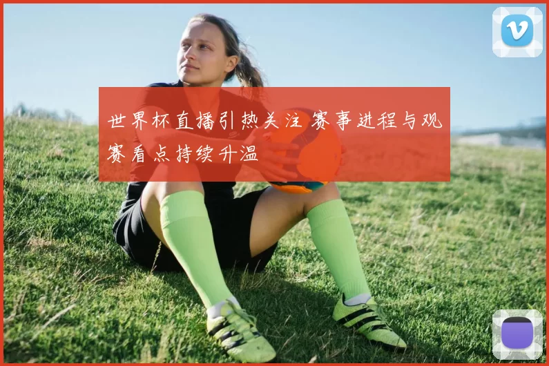 世界杯直播引热关注 赛事进程与观赛看点持续升温