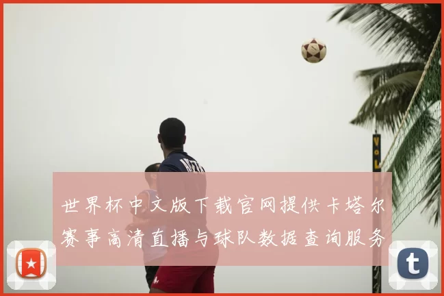 世界杯中文版下载官网提供卡塔尔赛事高清直播与球队数据查询服务