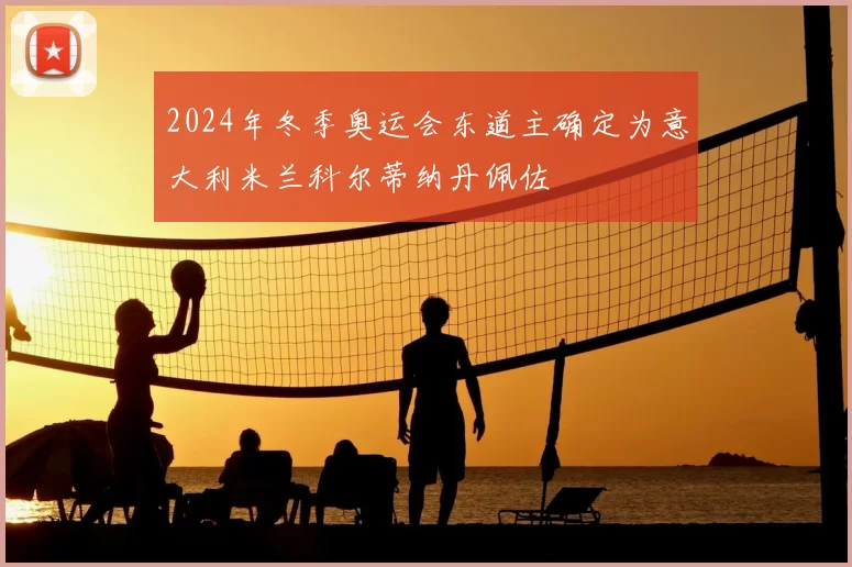 2024年冬季奥运会东道主确定为意大利米兰科尔蒂纳丹佩佐