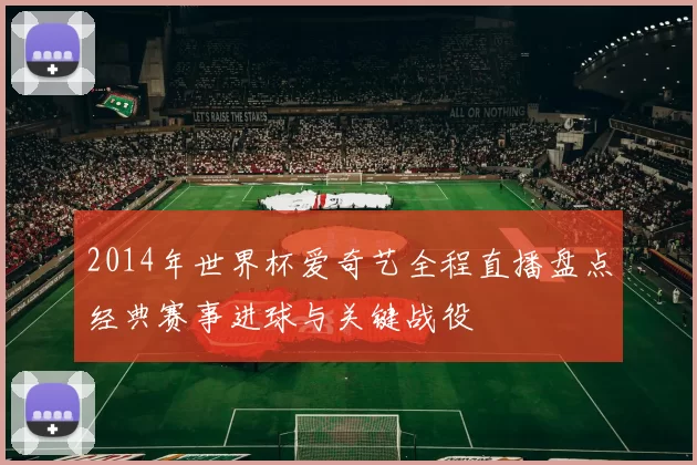 2014年世界杯爱奇艺全程直播盘点经典赛事进球与关键战役