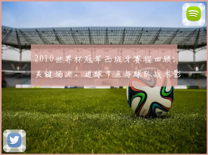 2010世界杯冠军西班牙赛程回顾：关键场次、进球节点与球队战术影响