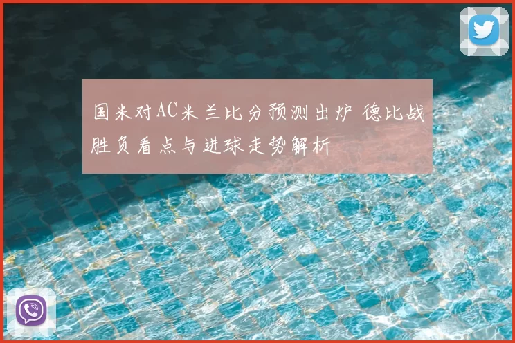 国米对AC米兰比分预测出炉 德比战胜负看点与进球走势解析