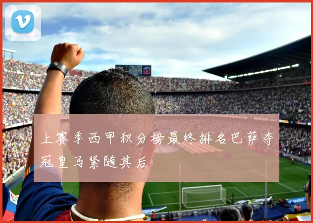 上赛季西甲积分榜最终排名巴萨夺冠皇马紧随其后