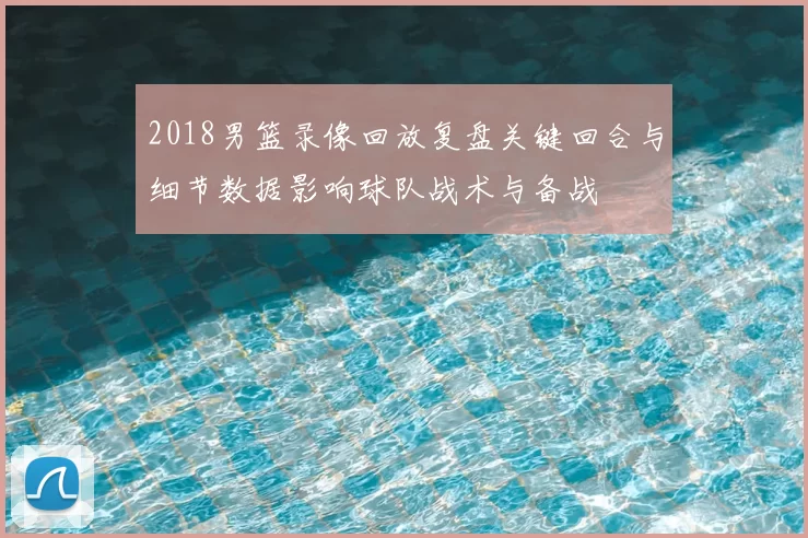 2018男篮录像回放复盘关键回合与细节数据影响球队战术与备战