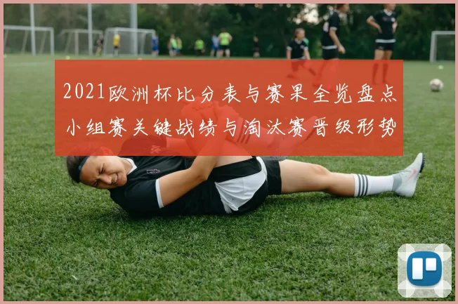 2021欧洲杯比分表与赛果全览盘点小组赛关键战绩与淘汰赛晋级形势