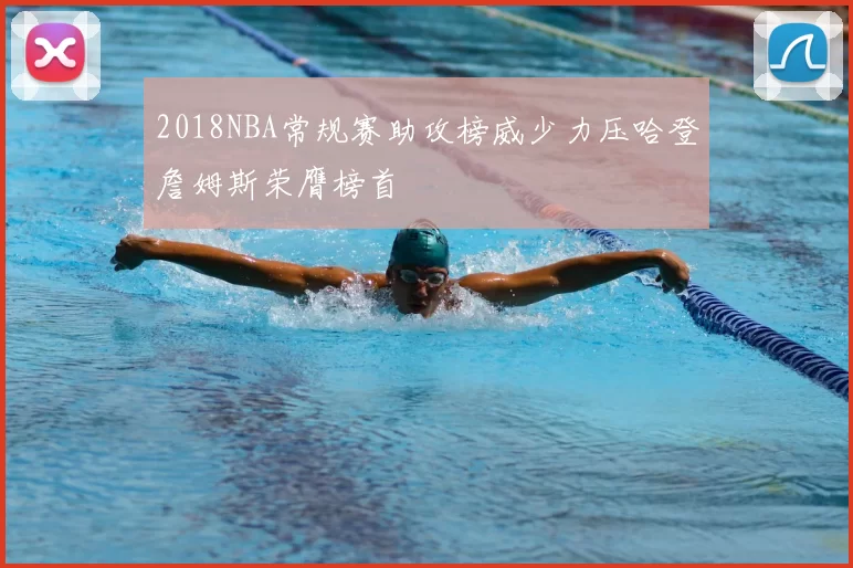 2018NBA常规赛助攻榜威少力压哈登詹姆斯荣膺榜首
